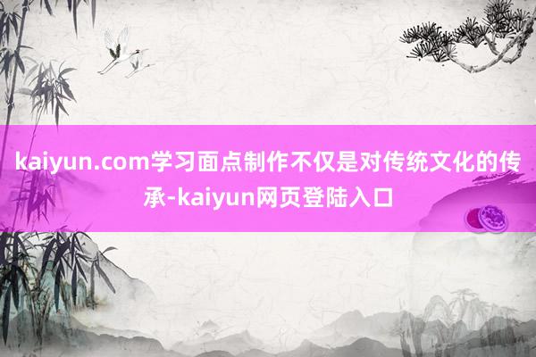 kaiyun.com学习面点制作不仅是对传统文化的传承-kaiyun网页登陆入口