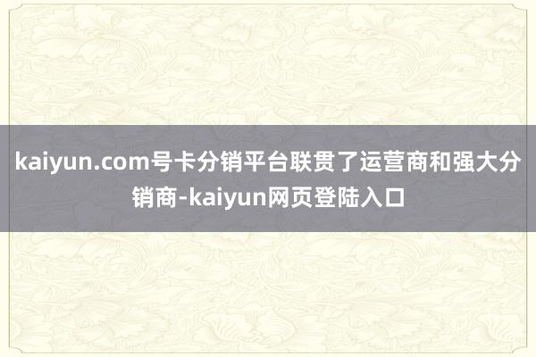 kaiyun.com号卡分销平台联贯了运营商和强大分销商-kaiyun网页登陆入口
