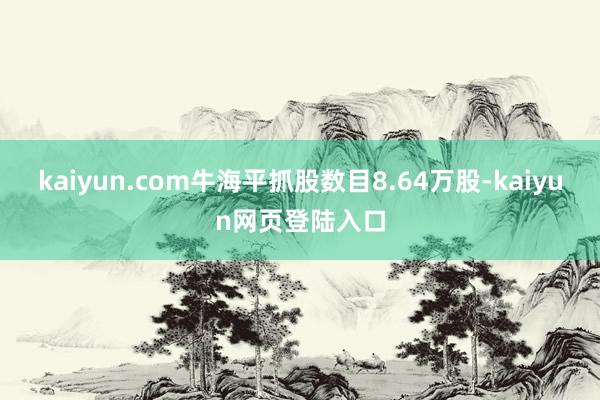 kaiyun.com牛海平抓股数目8.64万股-kaiyun网页登陆入口