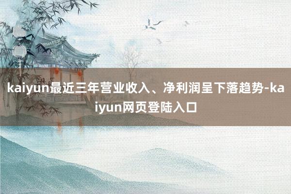 kaiyun最近三年营业收入、净利润呈下落趋势-kaiyun网页登陆入口