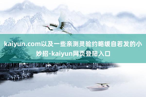 kaiyun.com以及一些亲测灵验约略缓自若发的小妙招-kaiyun网页登陆入口