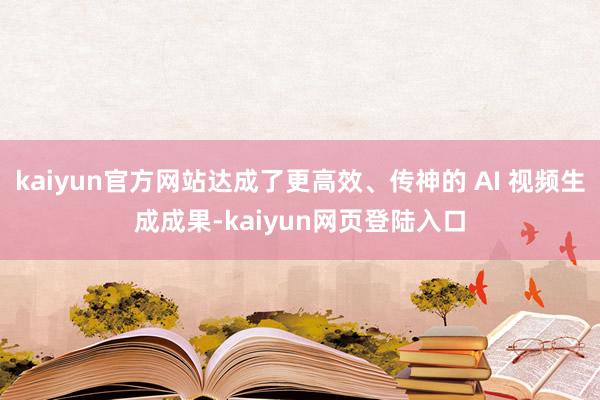 kaiyun官方网站达成了更高效、传神的 AI 视频生成成果-kaiyun网页登陆入口