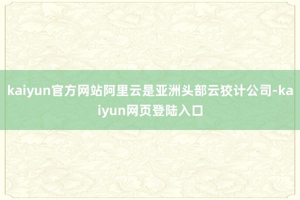 kaiyun官方网站阿里云是亚洲头部云狡计公司-kaiyun网页登陆入口