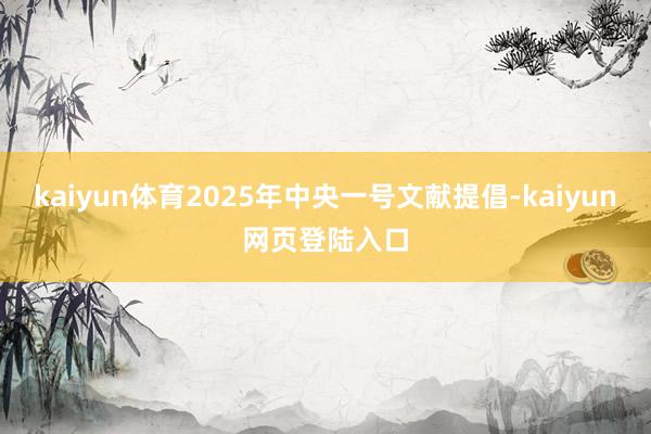 kaiyun体育2025年中央一号文献提倡-kaiyun网页登陆入口