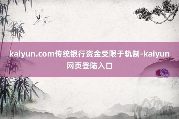 kaiyun.com传统银行资金受限于轨制-kaiyun网页登陆入口