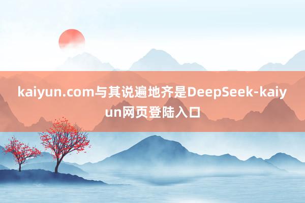 kaiyun.com与其说遍地齐是DeepSeek-kaiyun网页登陆入口