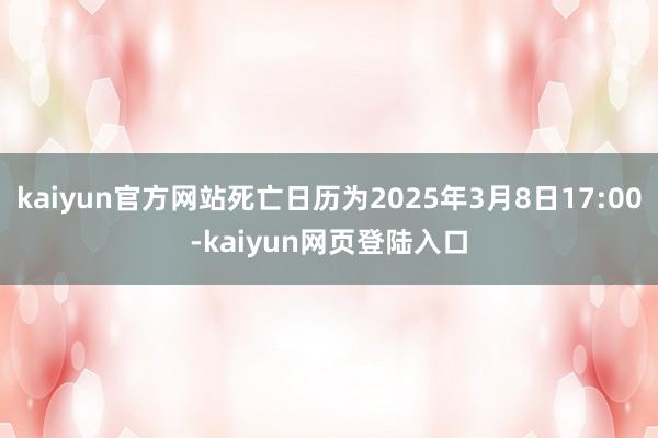 kaiyun官方网站死亡日历为2025年3月8日17:00-kaiyun网页登陆入口