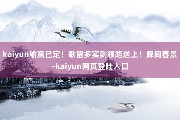 kaiyun输赢已定！歌留多实测领路送上！牌间春景-kaiyun网页登陆入口