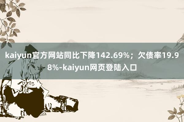 kaiyun官方网站同比下降142.69%；欠债率19.98%-kaiyun网页登陆入口