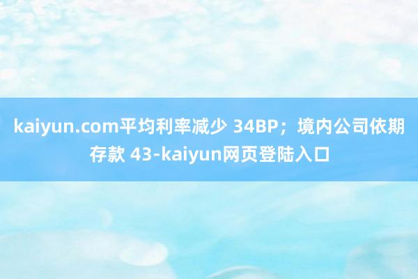 kaiyun.com平均利率减少 34BP；境内公司依期存款 43-kaiyun网页登陆入口