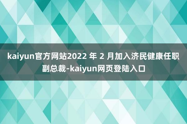 kaiyun官方网站2022 年 2 月加入济民健康任职副总裁-kaiyun网页登陆入口