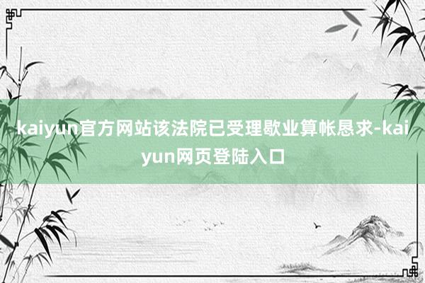 kaiyun官方网站该法院已受理歇业算帐恳求-kaiyun网页登陆入口
