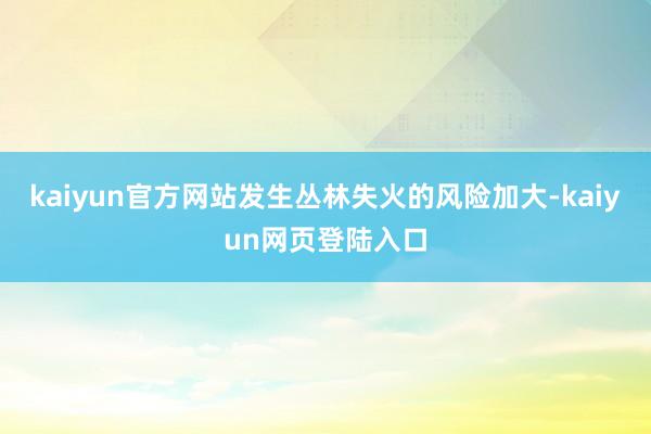 kaiyun官方网站发生丛林失火的风险加大-kaiyun网页登陆入口