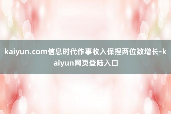 kaiyun.com信息时代作事收入保捏两位数增长-kaiyun网页登陆入口