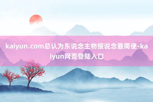 kaiyun.com总认为东说念主物报说念最简便-kaiyun网页登陆入口