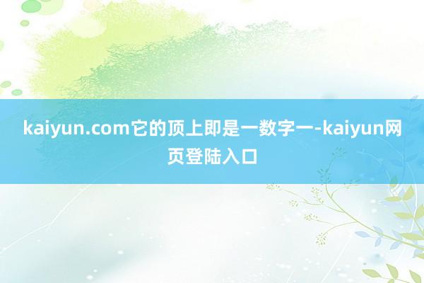 kaiyun.com它的顶上即是一数字一-kaiyun网页登陆入口