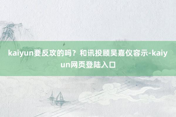 kaiyun要反攻的吗？和讯投顾吴嘉仪容示-kaiyun网页登陆入口