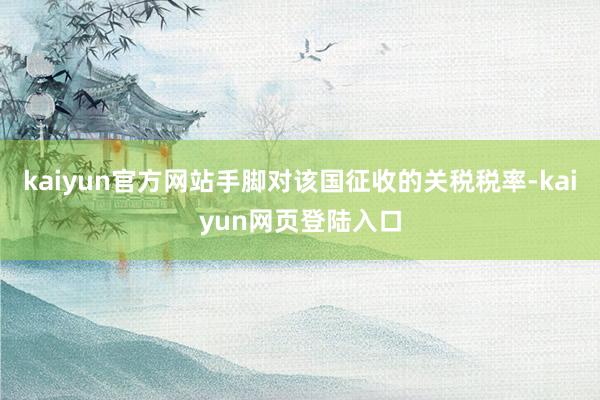 kaiyun官方网站手脚对该国征收的关税税率-kaiyun网页登陆入口