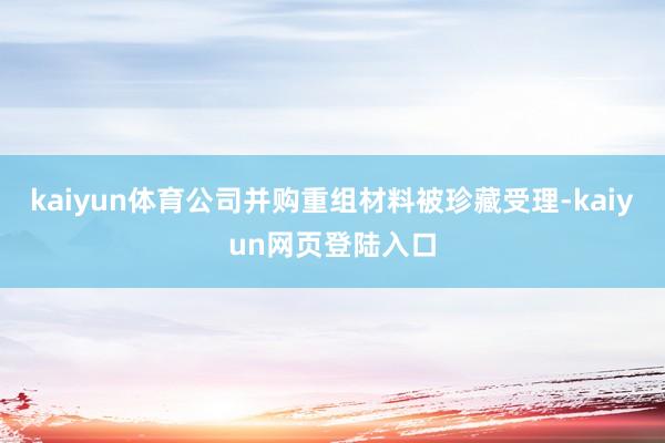 kaiyun体育公司并购重组材料被珍藏受理-kaiyun网页登陆入口