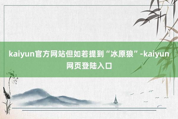 kaiyun官方网站但如若提到“冰原狼”-kaiyun网页登陆入口