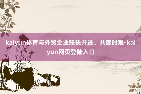 kaiyun体育与外贸企业联袂并进、共度时艰-kaiyun网页登陆入口