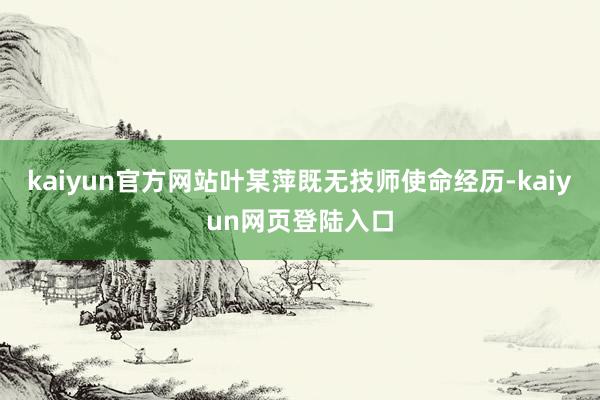 kaiyun官方网站叶某萍既无技师使命经历-kaiyun网页登陆入口
