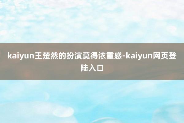 kaiyun王楚然的扮演莫得浓重感-kaiyun网页登陆入口