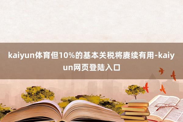 kaiyun体育但10%的基本关税将赓续有用-kaiyun网页登陆入口