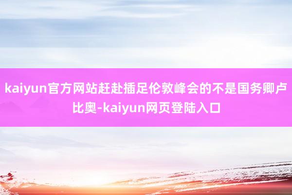 kaiyun官方网站赶赴插足伦敦峰会的不是国务卿卢比奥-kaiyun网页登陆入口