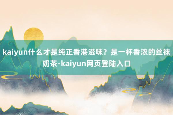 kaiyun什么才是纯正香港滋味？是一杯香浓的丝袜奶茶-kaiyun网页登陆入口