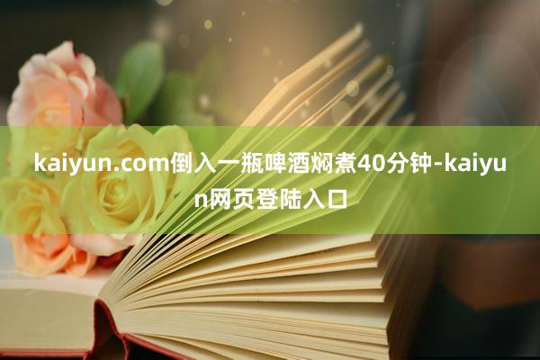 kaiyun.com倒入一瓶啤酒焖煮40分钟-kaiyun网页登陆入口