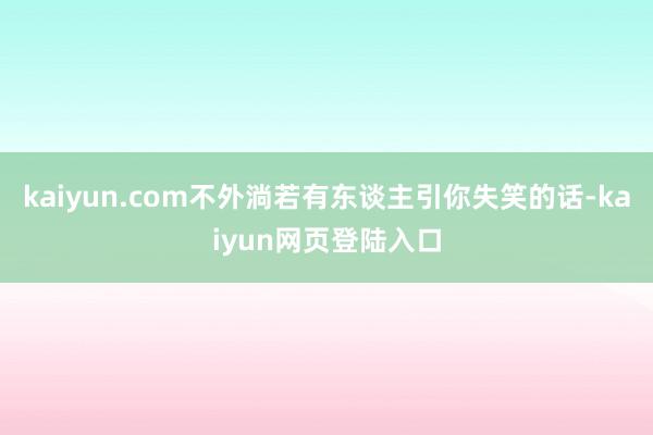kaiyun.com不外淌若有东谈主引你失笑的话-kaiyun网页登陆入口