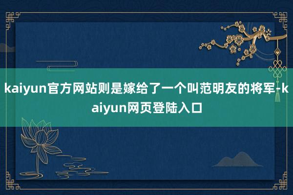 kaiyun官方网站则是嫁给了一个叫范明友的将军-kaiyun网页登陆入口