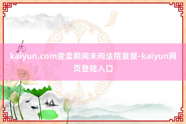 kaiyun.com变卖期间未向法院禀报-kaiyun网页登陆入口