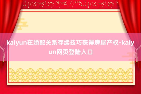 kaiyun在婚配关系存续技巧获得房屋产权-kaiyun网页登陆入口