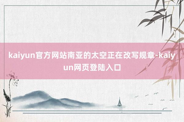 kaiyun官方网站南亚的太空正在改写规章-kaiyun网页登陆入口
