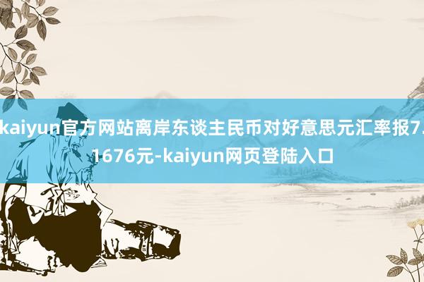 kaiyun官方网站离岸东谈主民币对好意思元汇率报7.1676元-kaiyun网页登陆入口