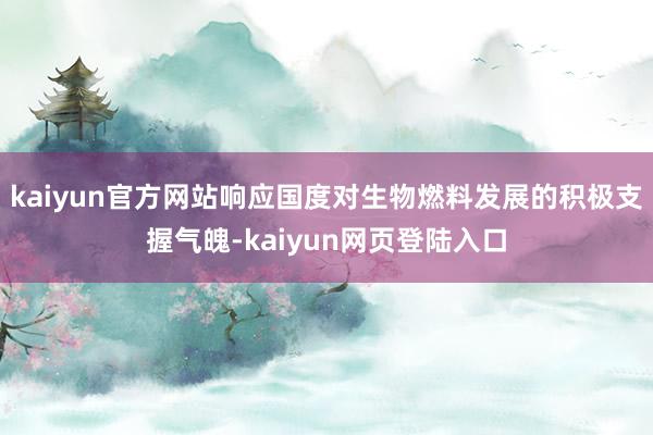 kaiyun官方网站响应国度对生物燃料发展的积极支握气魄-kaiyun网页登陆入口