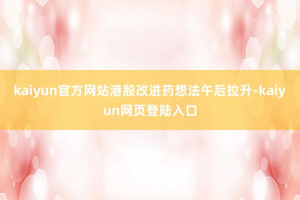 kaiyun官方网站港股改进药想法午后拉升-kaiyun网页登陆入口