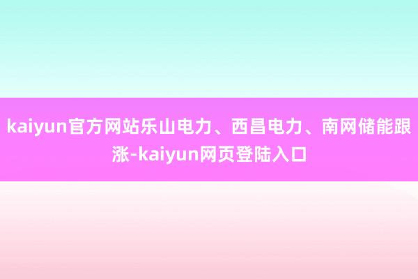 kaiyun官方网站乐山电力、西昌电力、南网储能跟涨-kaiyun网页登陆入口
