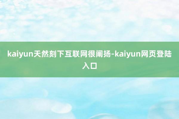 kaiyun天然刻下互联网很阐扬-kaiyun网页登陆入口