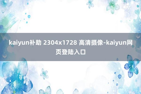 kaiyun补助 2304x1728 高清摄像-kaiyun网页登陆入口