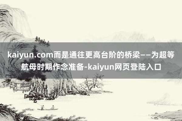 kaiyun.com而是通往更高台阶的桥梁——为超等航母时期作念准备-kaiyun网页登陆入口