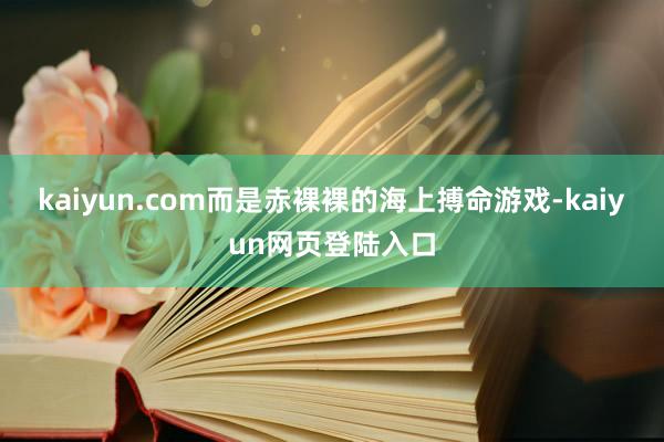 kaiyun.com而是赤裸裸的海上搏命游戏-kaiyun网页登陆入口