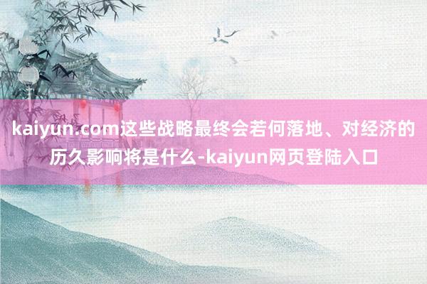 kaiyun.com这些战略最终会若何落地、对经济的历久影响将是什么-kaiyun网页登陆入口