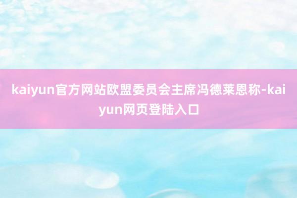 kaiyun官方网站欧盟委员会主席冯德莱恩称-kaiyun网页登陆入口