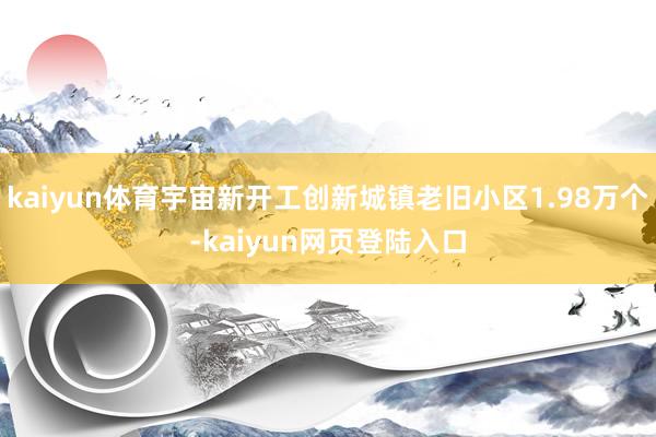 kaiyun体育宇宙新开工创新城镇老旧小区1.98万个-kaiyun网页登陆入口