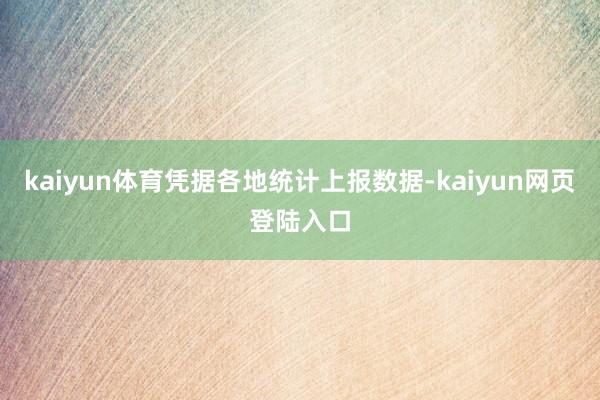 kaiyun体育凭据各地统计上报数据-kaiyun网页登陆入口