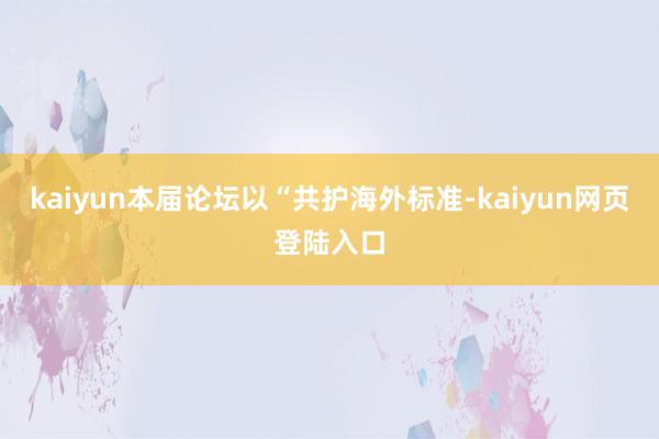 kaiyun本届论坛以“共护海外标准-kaiyun网页登陆入口