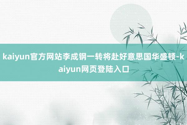 kaiyun官方网站李成钢一转将赴好意思国华盛顿-kaiyun网页登陆入口